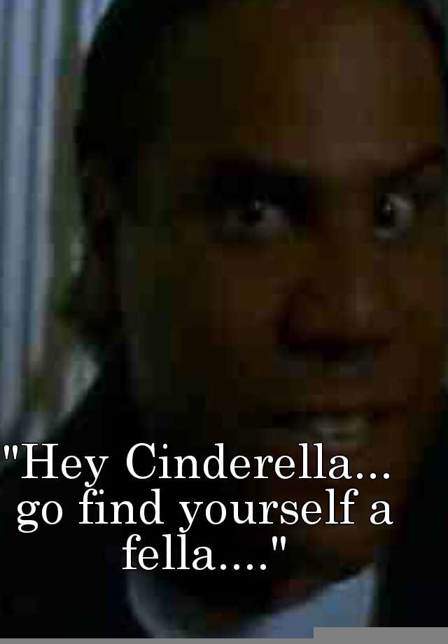 Hey cinderella go find yourself a fella